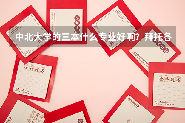 中北大学的三本什么专业好啊？拜托各位大神