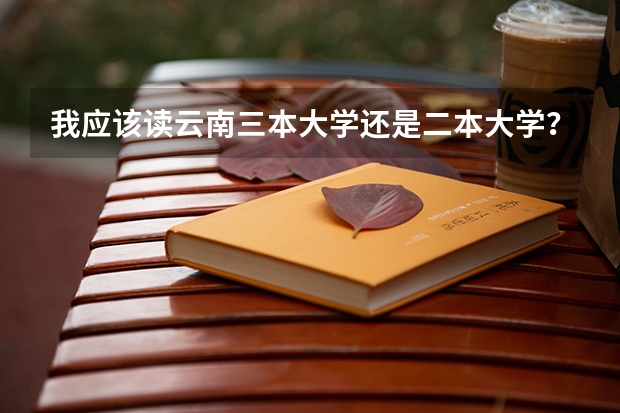 我应该读云南三本大学还是二本大学？ 全国比较好的三本院校