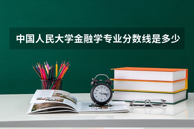 中国人民大学金融学专业分数线是多少(近三年分数线汇总)