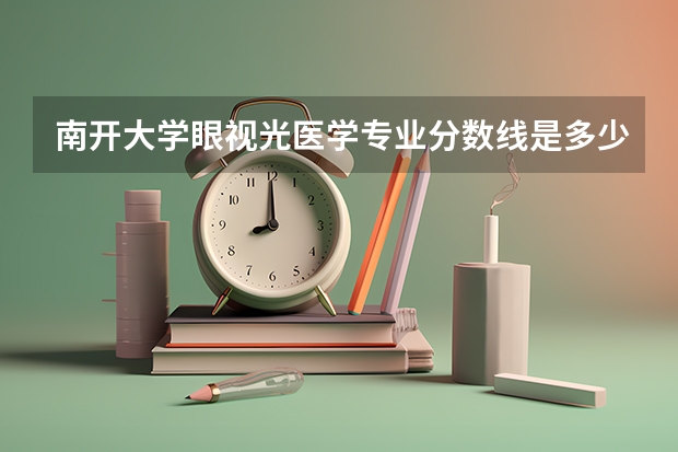 南开大学眼视光医学专业分数线是多少(近三年分数线汇总)