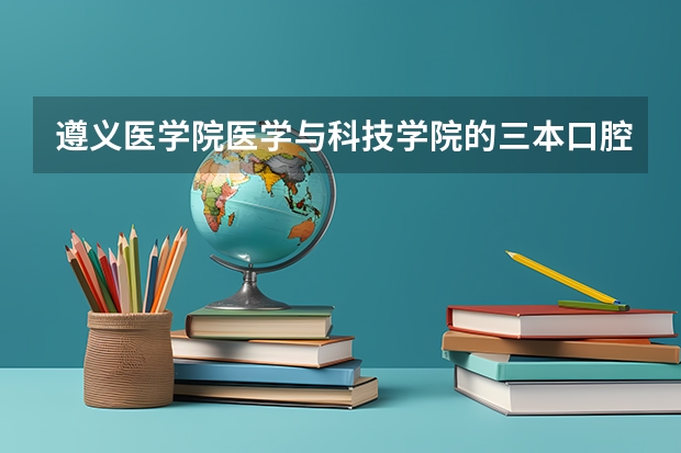 遵义医学院医学与科技学院的三本口腔专业怎么样