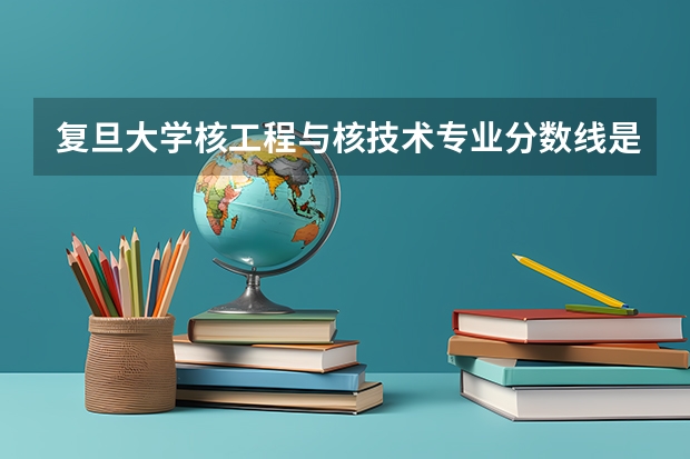复旦大学核工程与核技术专业分数线是多少(近三年分数线汇总)