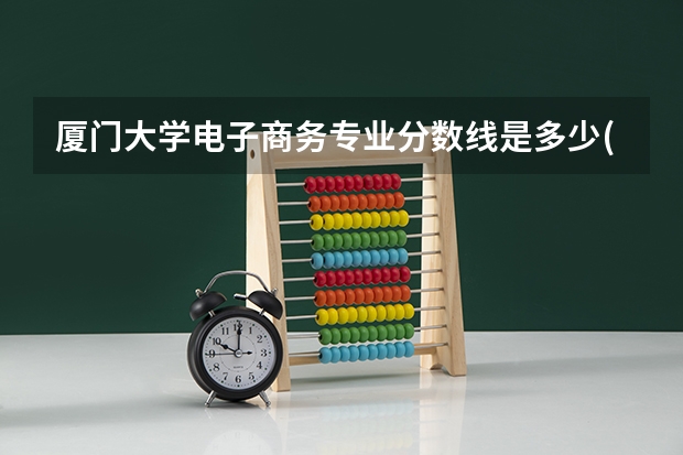 厦门大学电子商务专业分数线是多少(近三年分数线汇总)