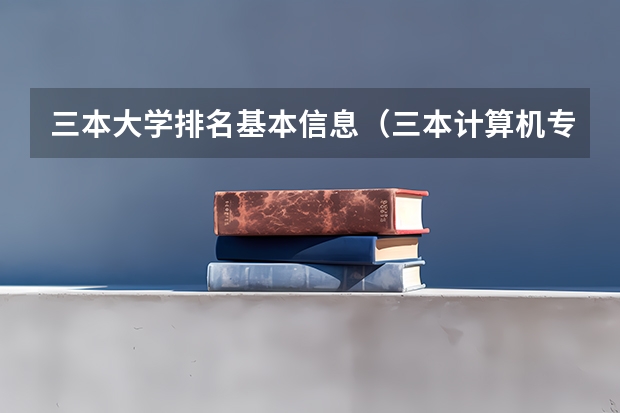 三本大学排名基本信息（三本计算机专业大学排名及分数线？）