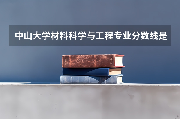 中山大学材料科学与工程专业分数线是多少(近三年分数线汇总)