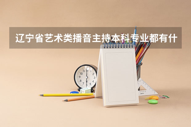 辽宁省艺术类播音主持本科专业都有什么学校