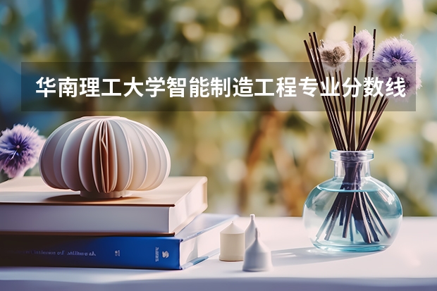 华南理工大学智能制造工程专业分数线是多少(近三年分数线汇总)