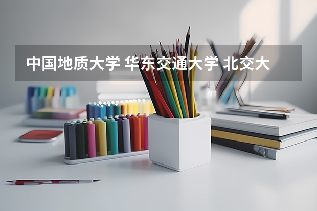 中国地质大学 华东交通大学 北交大 北航 渤海大学 在山西的三本招生 哪个好些 校址校貌校风之类的 谢谢