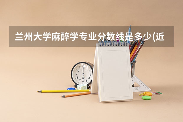 兰州大学麻醉学专业分数线是多少(近三年分数线汇总)