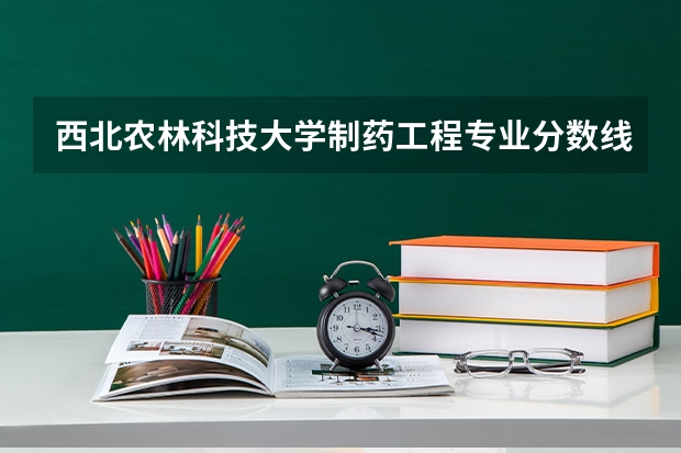 西北农林科技大学制药工程专业分数线是多少(近三年分数线汇总)