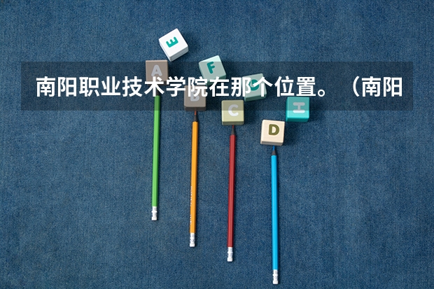 南阳职业技术学院在那个位置。（南阳职业学院区域优势）
