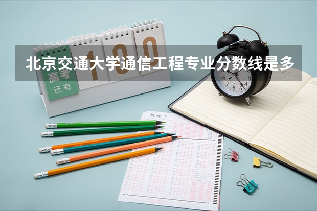 北京交通大学通信工程专业分数线是多少(近三年分数线汇总)
