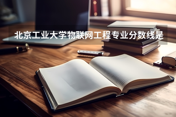 北京工业大学物联网工程专业分数线是多少(近三年分数线汇总)