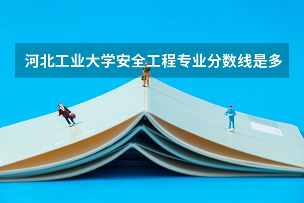 河北工业大学安全工程专业分数线是多少(近三年分数线汇总)
