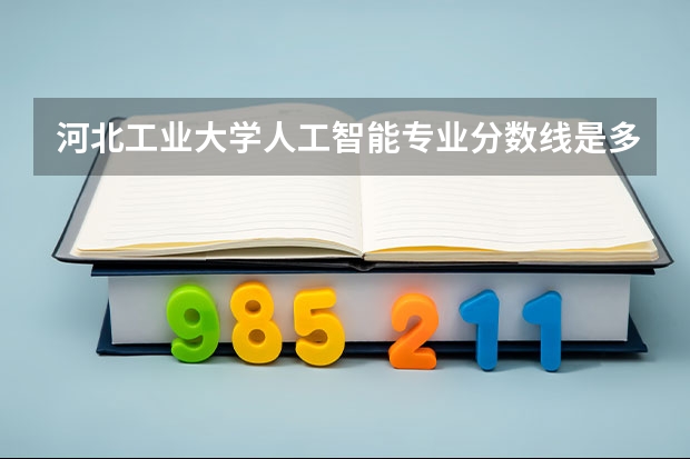 河北工业大学人工智能专业分数线是多少(近三年分数线汇总)