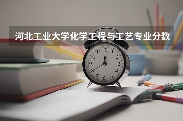 河北工业大学化学工程与工艺专业分数线是多少(近三年分数线汇总)
