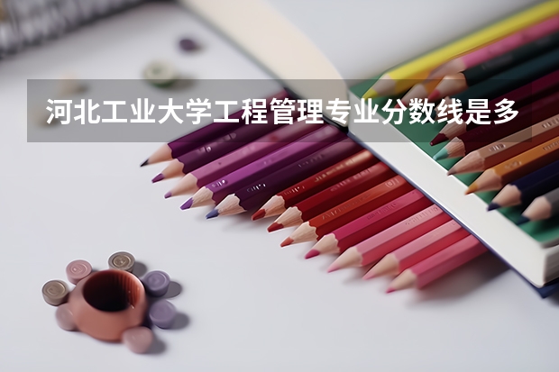 河北工业大学工程管理专业分数线是多少(近三年分数线汇总)