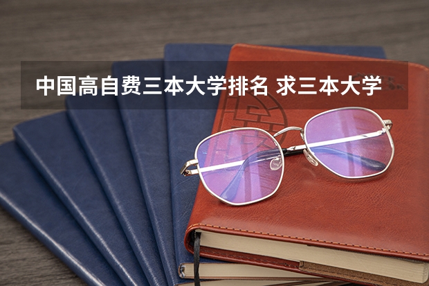 中国高自费三本大学排名 求三本大学具体的排名