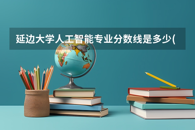 延边大学人工智能专业分数线是多少(近三年分数线汇总)