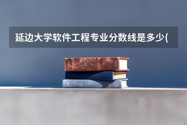 延边大学软件工程专业分数线是多少(近三年分数线汇总)