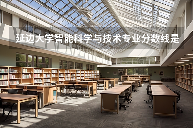 延边大学智能科学与技术专业分数线是多少(近三年分数线汇总)