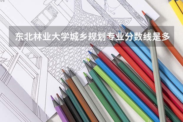 东北林业大学城乡规划专业分数线是多少(近三年分数线汇总)