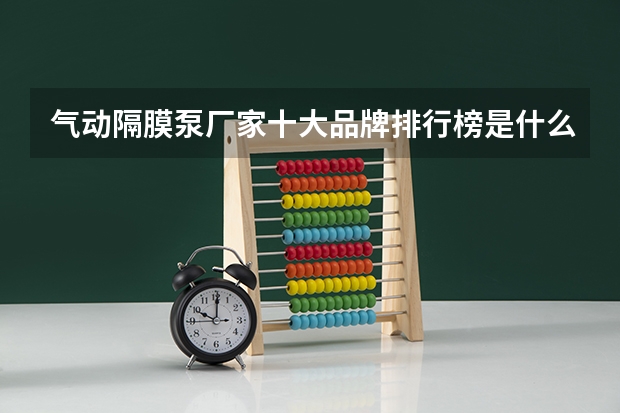 气动隔膜泵厂家十大品牌排行榜是什么？知道的说下
