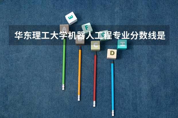 华东理工大学机器人工程专业分数线是多少(近三年分数线汇总)