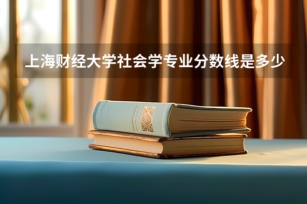 上海财经大学社会学专业分数线是多少(近三年分数线汇总)