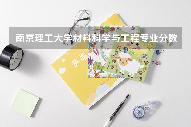 南京理工大学材料科学与工程专业分数线是多少(近三年分数线汇总)