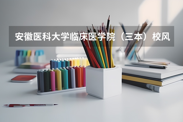 安徽医科大学临床医学院（三本）校风、学风如何？