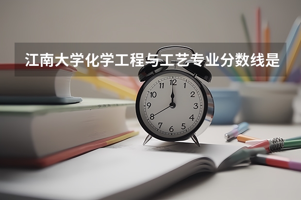 江南大学化学工程与工艺专业分数线是多少(近三年分数线汇总)