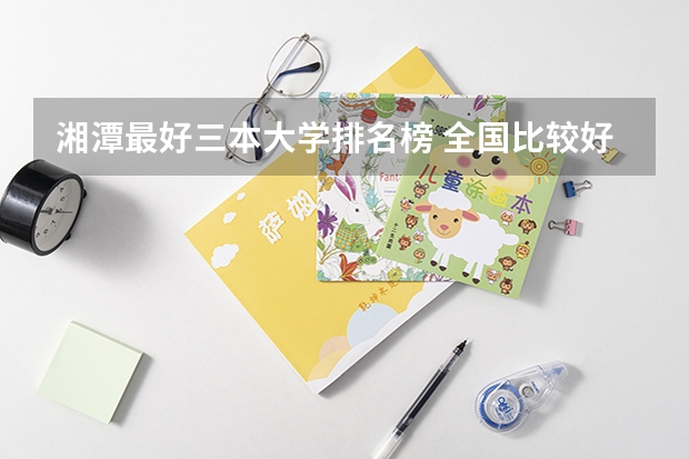 湘潭最好三本大学排名榜 全国比较好的三本院校