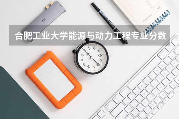 合肥工业大学能源与动力工程专业分数线是多少(近三年分数线汇总)