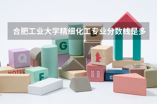 合肥工业大学精细化工专业分数线是多少(近三年分数线汇总)