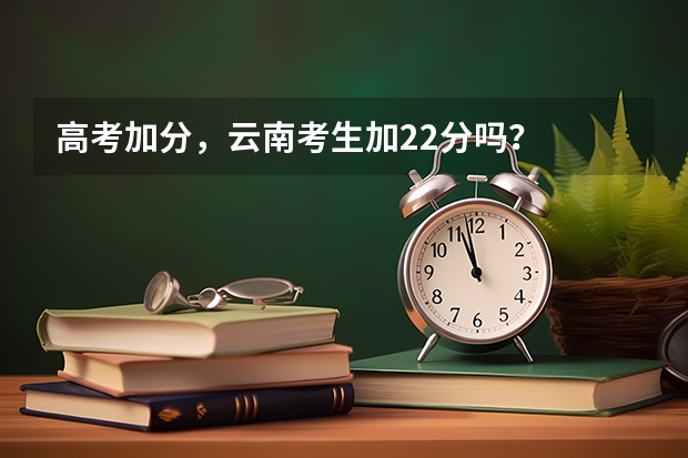 高考加分，云南考生加22分吗？