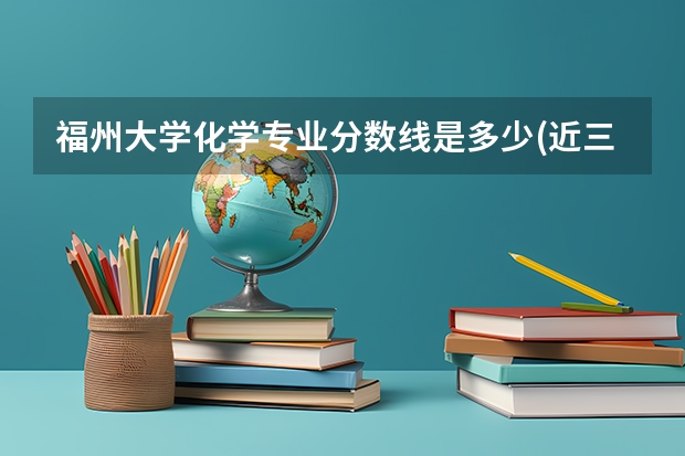福州大学化学专业分数线是多少(近三年分数线汇总)