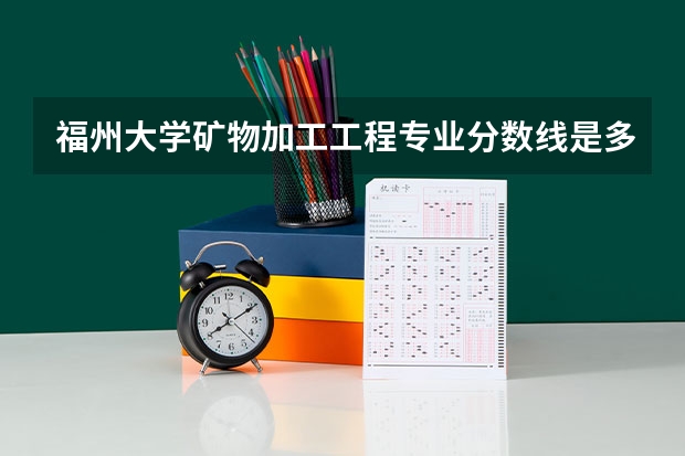 福州大学矿物加工工程专业分数线是多少(近三年分数线汇总)