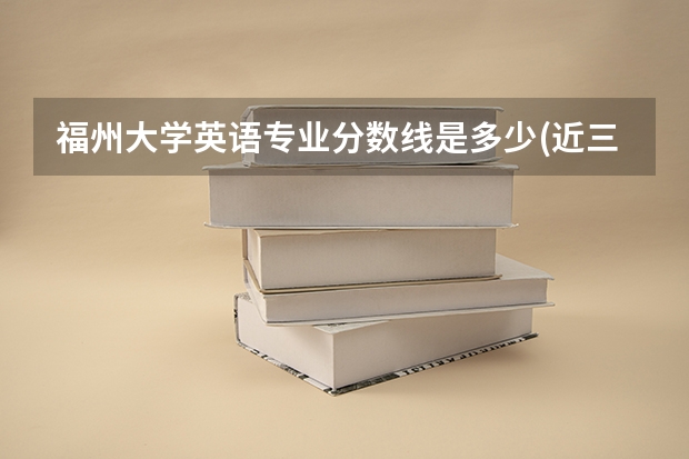 福州大学英语专业分数线是多少(近三年分数线汇总)