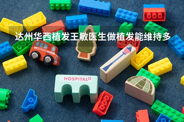 达州华西植发王敏医生做植发能维持多长时间呢？