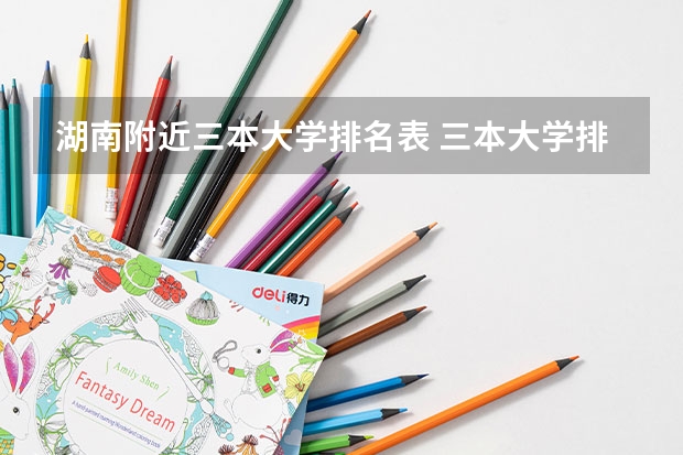 湖南附近三本大学排名表 三本大学排名榜 全国最好的三本学校