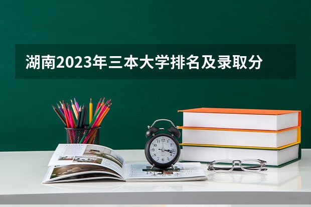 湖南2023年三本大学排名及录取分数线 湖北三本大学排名榜