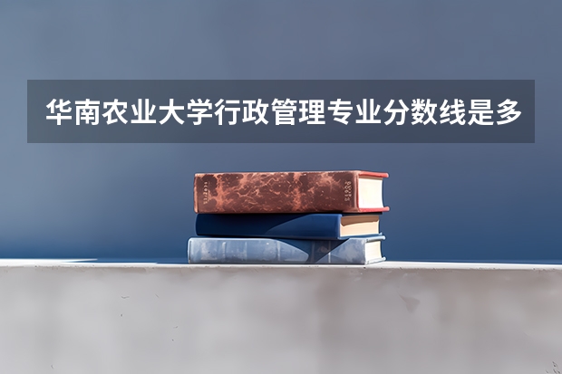 华南农业大学行政管理专业分数线是多少(近三年分数线汇总)