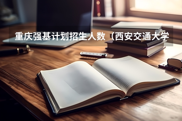 重庆强基计划招生人数（西安交通大学强基计划招生各省名额）