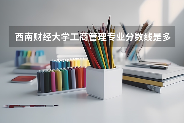 西南财经大学工商管理专业分数线是多少(近三年分数线汇总)