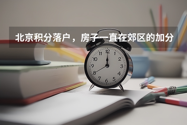 北京积分落户，房子一直在郊区的加分吗？我们房子买的早一直在郊区，不属于城六区搬出来到郊区的，这种的