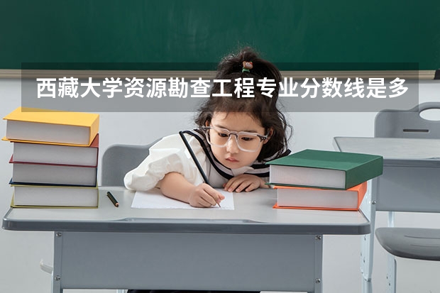 西藏大学资源勘查工程专业分数线是多少(近三年分数线汇总)