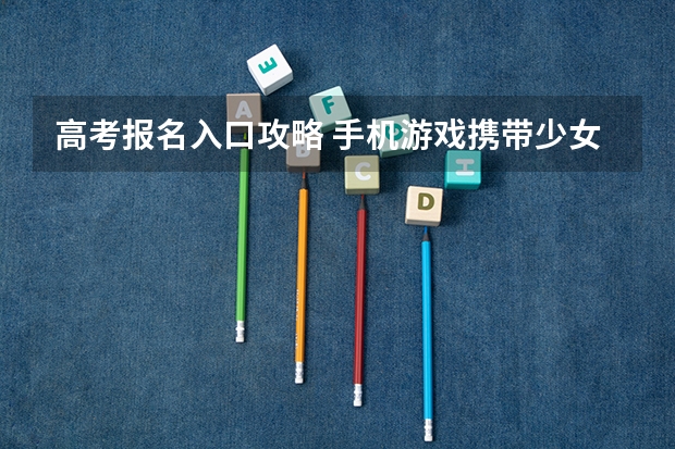 高考报名入口攻略 手机游戏携带少女萌之恋爱物语攻略