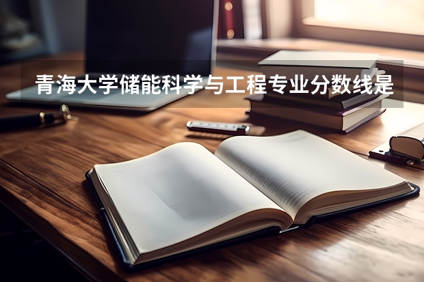 青海大学储能科学与工程专业分数线是多少(近三年分数线汇总)