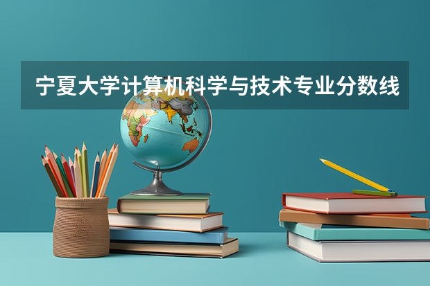 宁夏大学计算机科学与技术专业分数线是多少(近三年分数线汇总)
